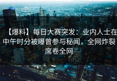 【爆料】每日大赛突发：业内人士在中午时分被曝曾参与秘闻，全网炸裂席卷全网