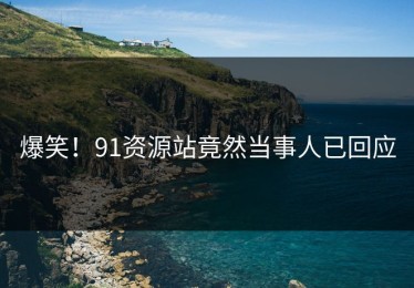 爆笑！91资源站竟然当事人已回应