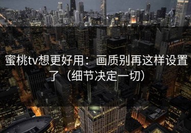蜜桃tv想更好用：画质别再这样设置了（细节决定一切）