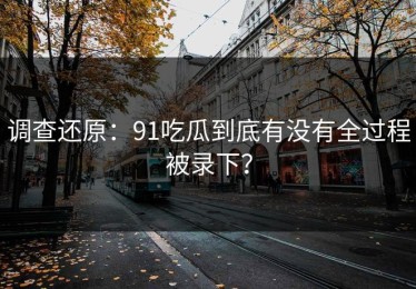 调查还原：91吃瓜到底有没有全过程被录下？