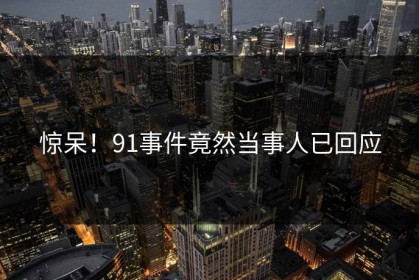 惊呆！91事件竟然当事人已回应