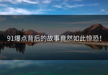 91爆点背后的故事竟然如此惊恐！