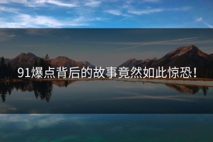 91爆点背后的故事竟然如此惊恐！