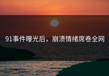 91事件曝光后，崩溃情绪席卷全网