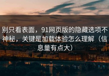 别只看表面，91网页版的隐藏选项不神秘，关键是加载体验怎么理解（信息量有点大）
