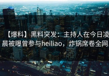 【爆料】黑料突发：主持人在今日凌晨被曝曾参与heiliao，炸锅席卷全网