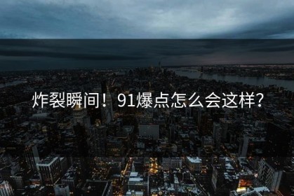 炸裂瞬间！91爆点怎么会这样？
