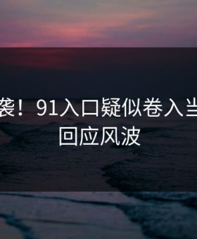 离谱来袭！91入口疑似卷入当事人已回应风波