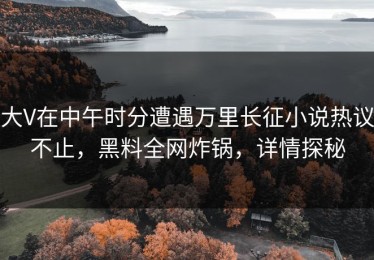 大V在中午时分遭遇万里长征小说热议不止，黑料全网炸锅，详情探秘