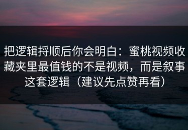 把逻辑捋顺后你会明白：蜜桃视频收藏夹里最值钱的不是视频，而是叙事这套逻辑（建议先点赞再看）