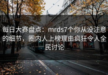 每日大赛盘点：mrds7个你从没注意的细节，圈内人上榜理由疯狂令人全民讨论