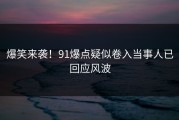 爆笑来袭！91爆点疑似卷入当事人已回应风波