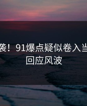 爆笑来袭！91爆点疑似卷入当事人已回应风波
