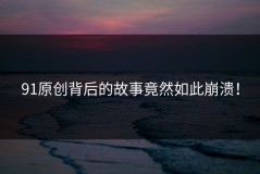 91原创背后的故事竟然如此崩溃！