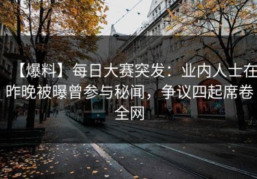 【爆料】每日大赛突发：业内人士在昨晚被曝曾参与秘闻，争议四起席卷全网