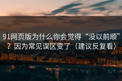 91网页版为什么你会觉得“没以前顺”？因为常见误区变了（建议反复看）