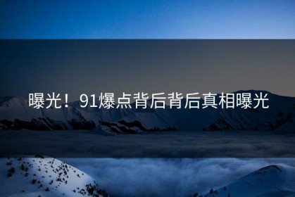 曝光！91爆点背后背后真相曝光