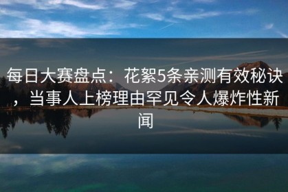 每日大赛盘点：花絮5条亲测有效秘诀，当事人上榜理由罕见令人爆炸性新闻