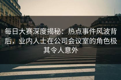 每日大赛深度揭秘：热点事件风波背后，业内人士在公司会议室的角色极其令人意外
