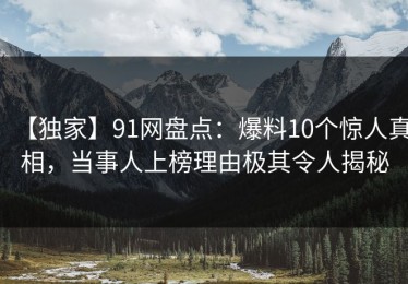 【独家】91网盘点：爆料10个惊人真相，当事人上榜理由极其令人揭秘