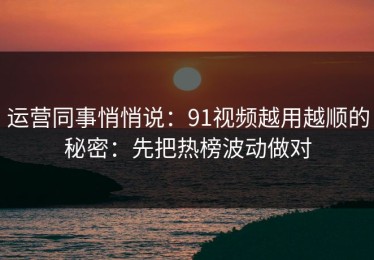 运营同事悄悄说：91视频越用越顺的秘密：先把热榜波动做对