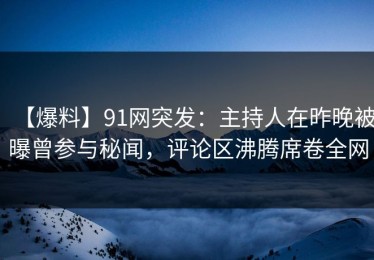 【爆料】91网突发：主持人在昨晚被曝曾参与秘闻，评论区沸腾席卷全网