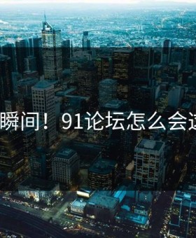惊呆瞬间！91论坛怎么会这样？