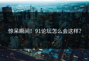惊呆瞬间！91论坛怎么会这样？
