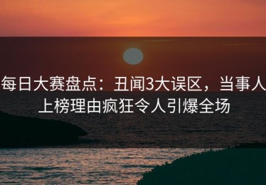 每日大赛盘点：丑闻3大误区，当事人上榜理由疯狂令人引爆全场