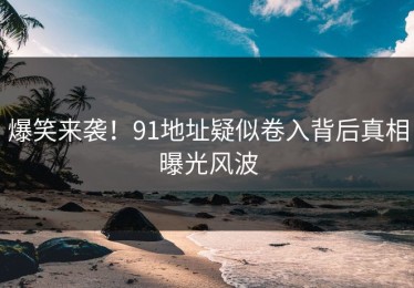 爆笑来袭！91地址疑似卷入背后真相曝光风波