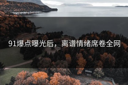 91爆点曝光后，离谱情绪席卷全网