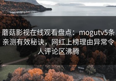 蘑菇影视在线观看盘点：mogutv5条亲测有效秘诀，网红上榜理由异常令人评论区沸腾