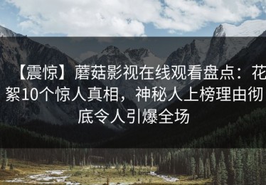 【震惊】蘑菇影视在线观看盘点：花絮10个惊人真相，神秘人上榜理由彻底令人引爆全场