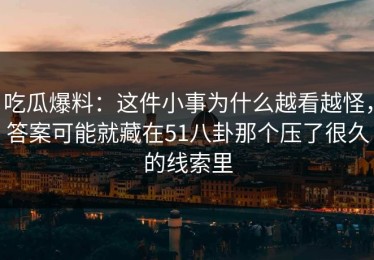 吃瓜爆料：这件小事为什么越看越怪，答案可能就藏在51八卦那个压了很久的线索里