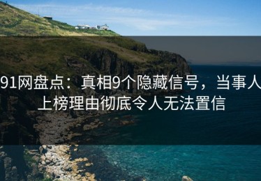 91网盘点：真相9个隐藏信号，当事人上榜理由彻底令人无法置信