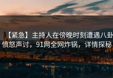 【紧急】主持人在傍晚时刻遭遇八卦愤怒声讨，91网全网炸锅，详情探秘