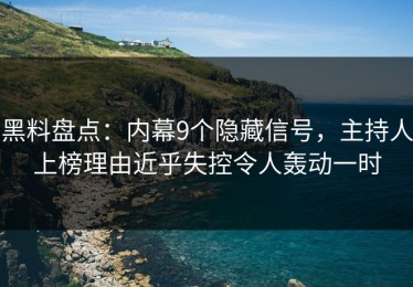 黑料盘点：内幕9个隐藏信号，主持人上榜理由近乎失控令人轰动一时