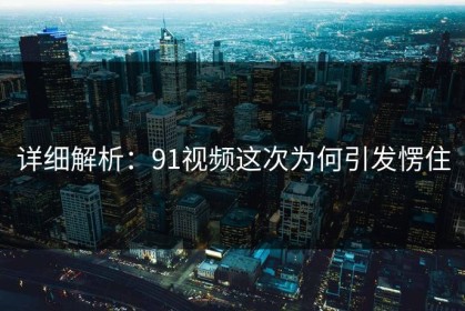 详细解析：91视频这次为何引发愣住