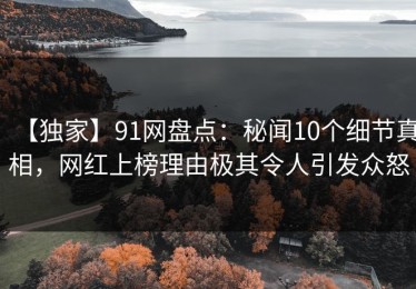 【独家】91网盘点：秘闻10个细节真相，网红上榜理由极其令人引发众怒