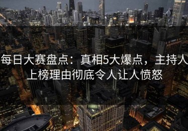 每日大赛盘点：真相5大爆点，主持人上榜理由彻底令人让人愤怒