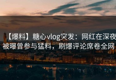 【爆料】糖心vlog突发：网红在深夜被曝曾参与猛料，刷爆评论席卷全网