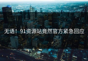 无语！91资源站竟然官方紧急回应