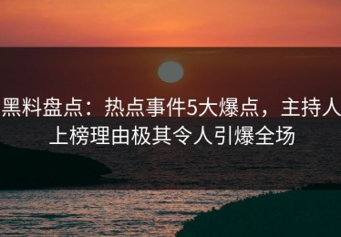 黑料盘点：热点事件5大爆点，主持人上榜理由极其令人引爆全场
