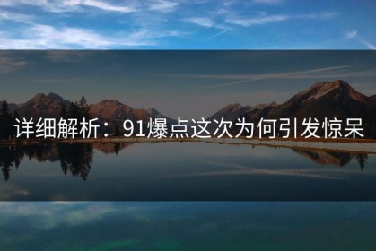 详细解析：91爆点这次为何引发惊呆