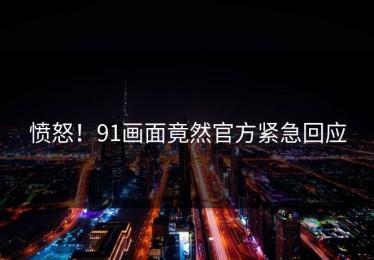 愤怒！91画面竟然官方紧急回应