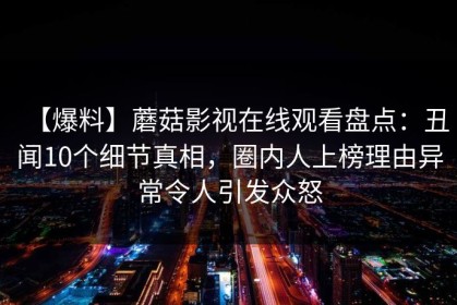 【爆料】蘑菇影视在线观看盘点：丑闻10个细节真相，圈内人上榜理由异常令人引发众怒