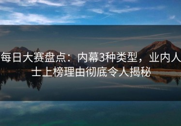 每日大赛盘点：内幕3种类型，业内人士上榜理由彻底令人揭秘