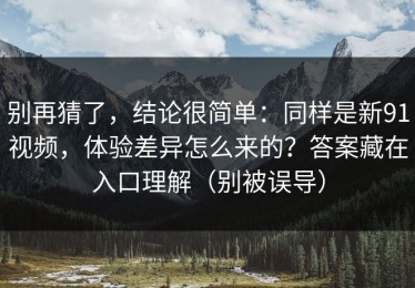 别再猜了，结论很简单：同样是新91视频，体验差异怎么来的？答案藏在入口理解（别被误导）