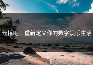 云播吧：重新定义你的数字娱乐生活