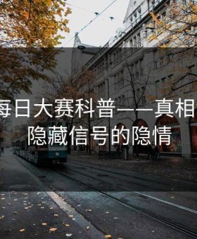 速报：每日大赛科普——真相背后9个隐藏信号的隐情